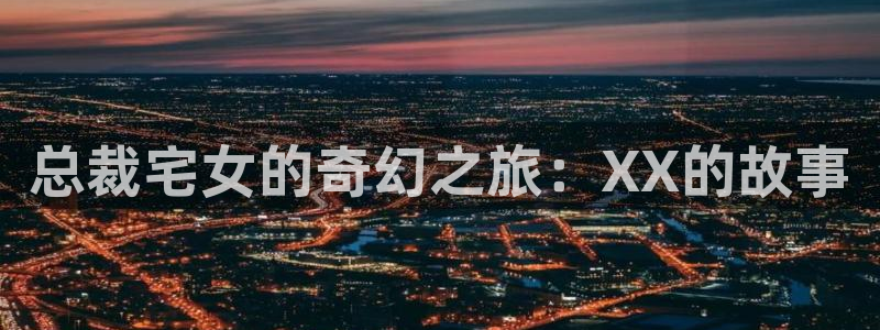 从今天开始当城主漫画免费奇漫屋：总裁宅女的奇幻之旅：XX的故事