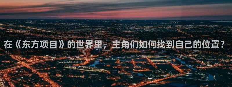 这里的妹子都想攻略我奇漫屋：在《东方项目》的世界里，主角们如何找到自己的位置？
