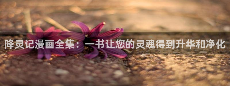 我是大仙尊奇漫屋：降灵记漫画全集：一书让您的灵魂得到升华和净化